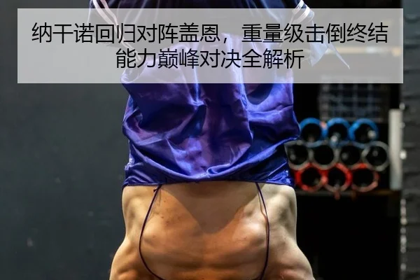 纳干诺回归对阵盖恩，重量级击倒终结能力巅峰对决全解析