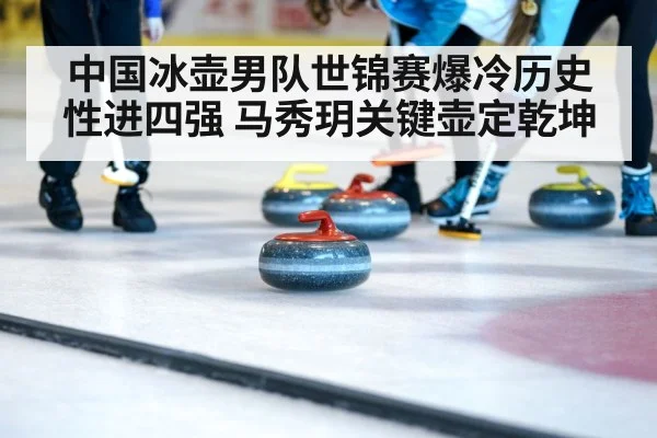中国冰壶男队世锦赛爆冷历史性进四强 马秀玥关键壶定乾坤