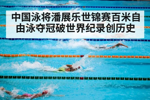 中国泳将潘展乐世锦赛百米自由泳夺冠破世界纪录创历史