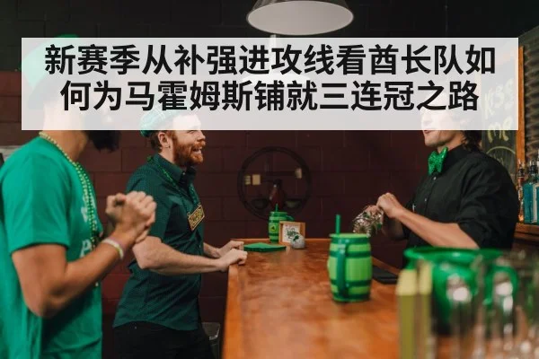 新赛季从补强进攻线看酋长队如何为马霍姆斯铺就三连冠之路