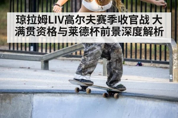 琼拉姆LIV高尔夫赛季收官战 大满贯资格与莱德杯前景深度解析