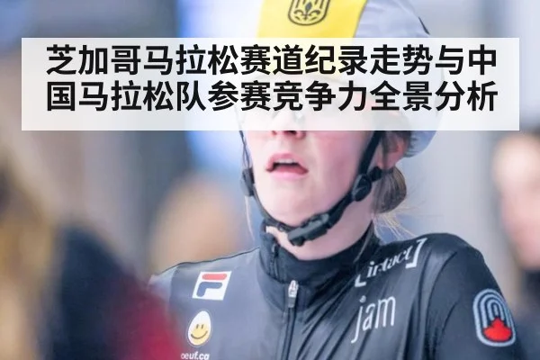 芝加哥马拉松赛道纪录走势与中国马拉松队参赛竞争力全景分析